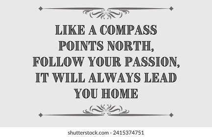 Like a compass points north, follow your passion; it will always lead you home