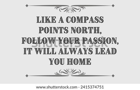 Like a compass points north, follow your passion; it will always lead you home