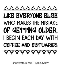  Like everyone else who makes the mistake of getting older, I begin each day with coffee and obituaries. Vector Quote
