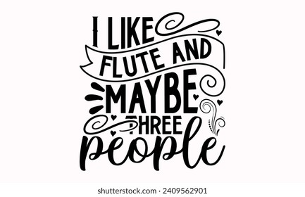I Like Flute And Maybe Three People- Flute t- shirt design, Hand drawn lettering phrase for Cutting Machine, Silhouette Cameo, Cricut, greeting card template with typography text Isolated on white bac