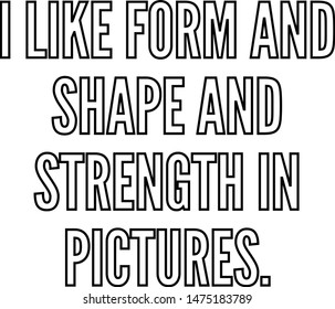 I like form and shape and strength in pictures