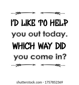 I’d like to help you out today. Which way did you come in. Vector Quote