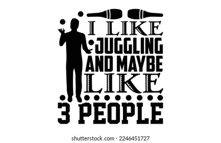I Like Juggling And Maybe Like 3 People - Juggling T-shirt Design, Hand drawn lettering phrase, svg for Cutting Machine, Silhouette Cameo,  Illustration for prints on bags, posters, cards, mugs svg