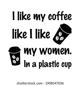  I like my coffee like I like my women. In a plastic cup. Vector Quote
