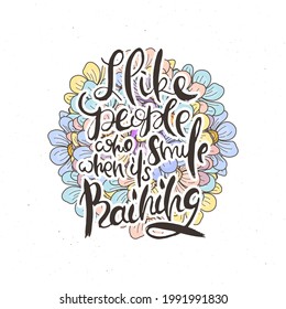 I Like People Who Smile When It Is Raining. Hand lettering grunge card with flower background. Handcrafted doodle letters in retro style. Hand-drawn vintage vector typography illustration