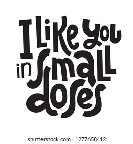 I like you in small doses - funny, comical, black humor quote about Valentine s day. Unique vector anti valentine lettering for social media, poster, greeting card, banner, textile, gift, T-shirt, mug