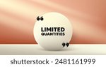 Limited quantities tag. Circle frame, product stage background. Special offer sign. Sale promotion symbol. Limited quantities round frame message. Minimal design offer scene. Vector