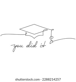 Line continuous graduation cap drawing, hat vector. Handwritten text You Did It, slogan, quote, phrase. Design element for print, banner, greeting card, logo, brochure, poster. Education concept.