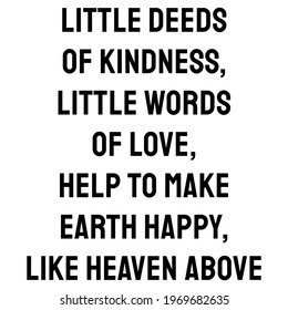 Little deeds of kindness, little words of love, help to make earth happy, like heaven above