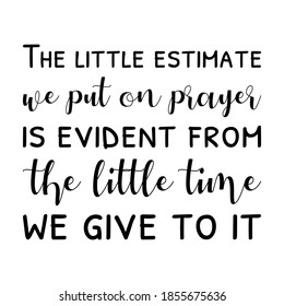 The little estimate we put on prayer is evident from the little time we give to it. Vector Quote