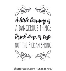A little learning is a dangerous thing; Drink deep, or taste not the Pierian spring. Calligraphy saying for print. Vector Quote 