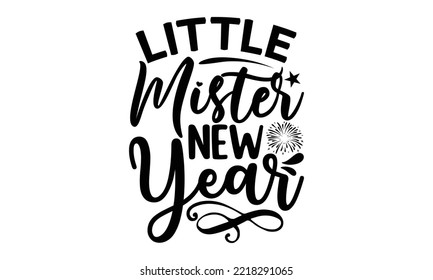 LITTLE MISTER NEW YEAR - Happy new year t shirt design And svg cut files, New Year Stickers quotes t shirt designs, new year hand lettering typography vector and design, EPS 10