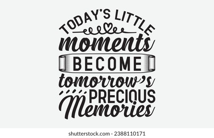 Today’s Little Moments Become Tomorrow’s Precious Memories -Family T-Shirt Design, Hand-Drawn Lettering Illustration, For Wall, Phrases, Poster, Hoodie, Templates, And Flyer, Cutting Machine.