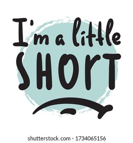 I am a little short - inspire motivational quote. Hand drawn beautiful lettering. Print for inspirational poster, t-shirt, bag, cups, card, flyer, sticker, badge. Cute funny vector writing