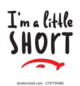 I am a little short - inspire motivational quote. Hand drawn beautiful lettering. Print for inspirational poster, t-shirt, bag, cups, card, flyer, sticker, badge. Cute funny vector writing