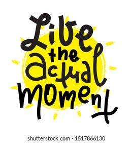 Live the actual moment - inspire motivational quote. Hand drawn lettering. Print for inspirational poster, t-shirt, bag, cups, card, flyer, sticker, badge. Phrase for self development, personal growth