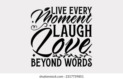 Live Every Moment Laugh Love Beyond Words - Family SVG Design, Hand Lettering Phrase Isolated On White Background, Modern Calligraphy Vector, SVG File For Cutting.