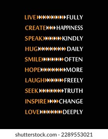 LIVE FULLY, CREATE HAPPINESS, SPEAK 
KINDLY,  HUG DAILY, SMILE OFTEN, HOPE MORE, LAUGH FREELY, SEEK TRUTH, INSPIRE CHANGE, LOVE DEEPLY. T-SHIRT DESIGN. PRINT TEMPLATE.TYPOGRAPHY VECTOR ILLUSTRA