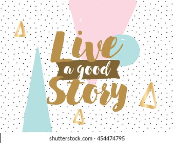 Live a good story. Positive inspirational quote on abstract geometric background. Hand drawn ink, motivational text. Hipster trendy style typography. Lettering poster, banner, greeting card.