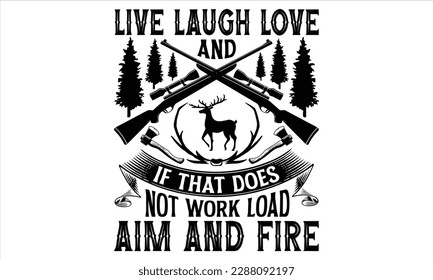 Live Laugh Love And If That Does Not Work Load Aim And Fire - Hunting T Shirt Design, Hand drawn lettering and calligraphy, Cutting Cricut and Silhouette, svg file, poster, banner, flyer and mug.