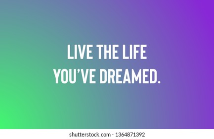 LIVE THE LIFE YOU have DREAMED.   motivational quotes
