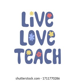 Live Love Teach Teacher quote, vector illustration. Hand lettered saying with flowers, image in hippie style. 1st Day of School, Teacher Appreciation Day, card, gift, poster, t-shirt surface design