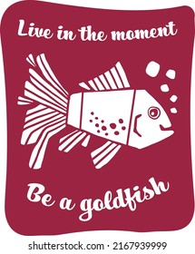 Live In The Moment Be A Goldfish Funny Cute Design With An Optimistic Quote For Sticker, T Shirt, Mug, Etc...