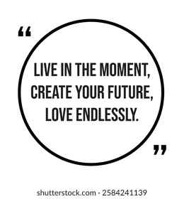 Live in the moment, create your future, love endlessly, inspirational design quote, motivational quotes, typography illustration lettering quotes