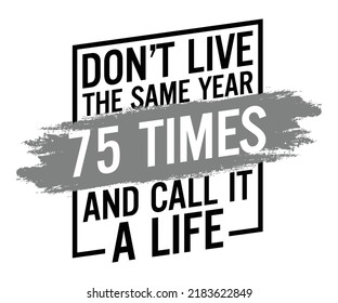 Don’t live the same year 75 times and call it a life. Motivational quote.