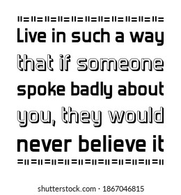  Live in such a way that if someone spoke badly about you, they would never believe it. Vector Quote