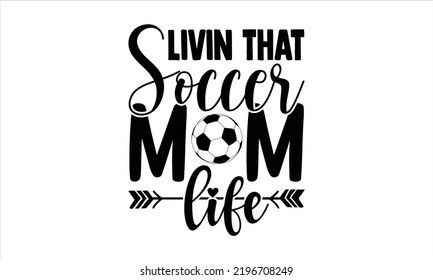Livin That Soccer Mom Life - Soccer T shirt Design, Hand drawn vintage illustration with hand-lettering and decoration elements, Cut Files for Cricut Svg, Digital Download