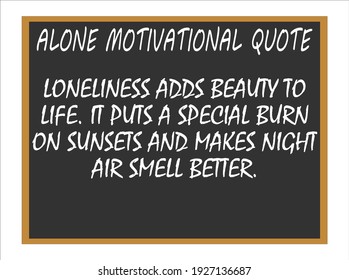Loneliness adds beauty to life. It puts a special burn on sunset and makes night air smell better. Alone motivational quotes