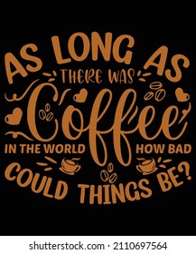 as long as there was coffee in the world How bad could things be t-shirt design