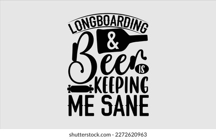 Longboarding and beer is keeping me sane- Longboarding T- shirt Design, Hand drawn lettering phrase, Illustration for prints on t-shirts and bags, posters, funny eps files, svg cricut