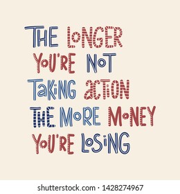 The longer you're not taking action the more money you're losing. Hand drawn lettering vector with texture