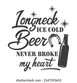 Longneck ice cold beer never broke my heart inspirational slogan inscription. Southern vector quotes. Isolated on white background. Farmhouse quotes.