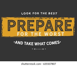 look for the best prepare for the worst and take what comes