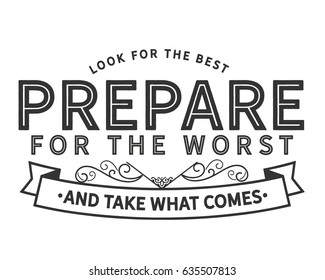 look for the best prepare for the worst and take what comes