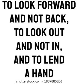 To look forward and not back, To look out and not in, and To lend a hand