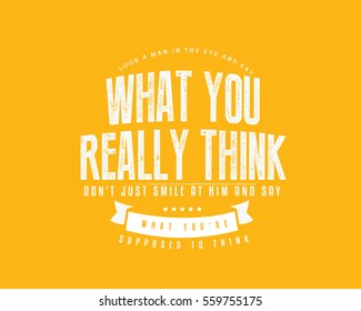 Look a man in the eye and say what you really think, don't just smile at him and say what you're supposed to think. Honesty quote