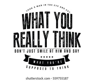 Look a man in the eye and say what you really think, don't just smile at him and say what you're supposed to think. Honesty quote