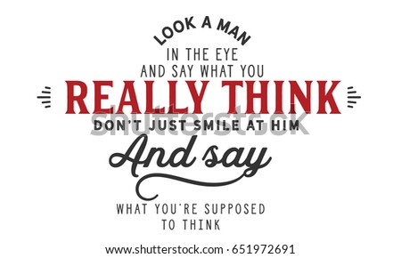 Look a man in the eye and say what you really think, don't just smile at him and say what you're supposed to think. Honesty Quotes