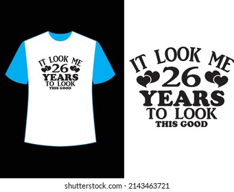  IT LOOK ME 26 YEARS TO LOOK THIS GOOD  t shirt design.