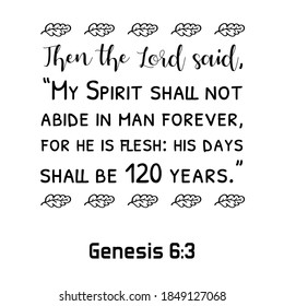 Then the Lord said, “My Spirit shall not abide in man forever, for he is flesh his days shall be 120 years. Bible verse quote