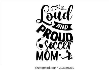 Loud And Proud Soccer Mom - Soccer T shirt Design, Hand lettering illustration for your design, Modern calligraphy, Svg Files for Cricut, Poster, EPS