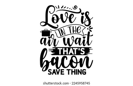 Love is in the air wait that's bacon save thing, cooking T shirt Design, Quotes about Kitchen, Cut Files for Cricut  Svg, with hand-lettering and decoration elements, funny cooking vector and EPS 10