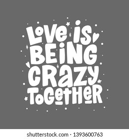 Love is being crazy together vector lettering isolated on grey background. Funny handwritten inscription for poster or greeting card. Valentine's Day typography.