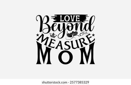 Love Beyond Measure Mom - Mom T-Shirt Design, Illustration With Hand-Lettering And Decoration Elements, Posters, Cards, Isolated White Background.