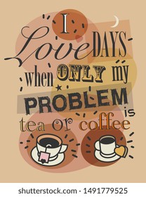 I love Days When Only My Problem is Tea or Coffee. Quote tea or coffee typography, vector illustration