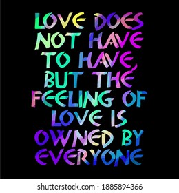 LOVE DOES NOT HAVE TO HAVE, BUT THE FEELING OF LOVE IS OWNED BY EVERYONE, DESIGN MOTIVATION WORDS, FULL OF COLOR, FOR T SHIRT.